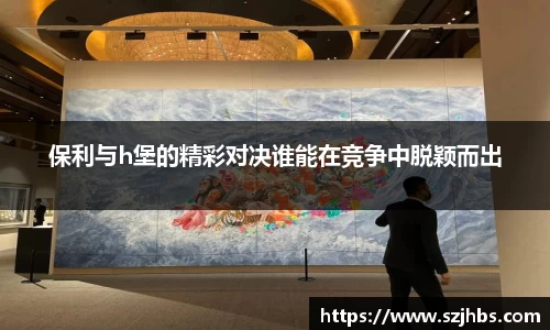 保利与h堡的精彩对决谁能在竞争中脱颖而出