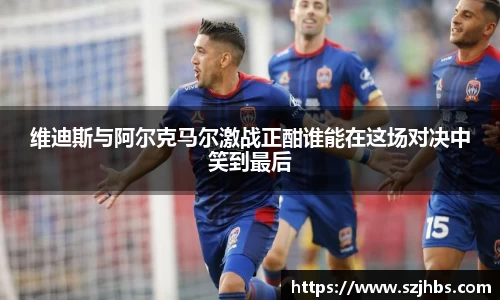 维迪斯与阿尔克马尔激战正酣谁能在这场对决中笑到最后