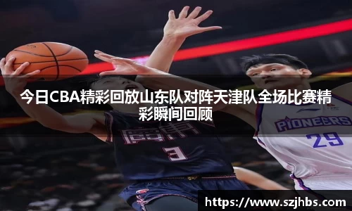今日CBA精彩回放山东队对阵天津队全场比赛精彩瞬间回顾