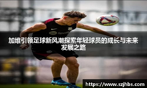 加维引领足球新风潮探索年轻球员的成长与未来发展之路
