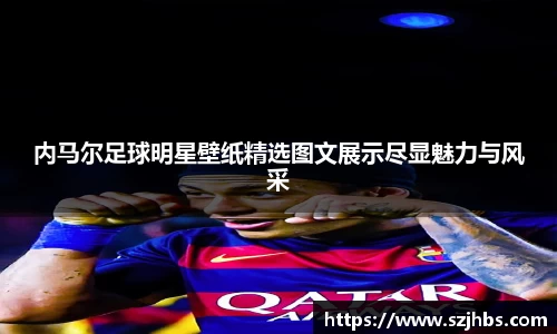 内马尔足球明星壁纸精选图文展示尽显魅力与风采